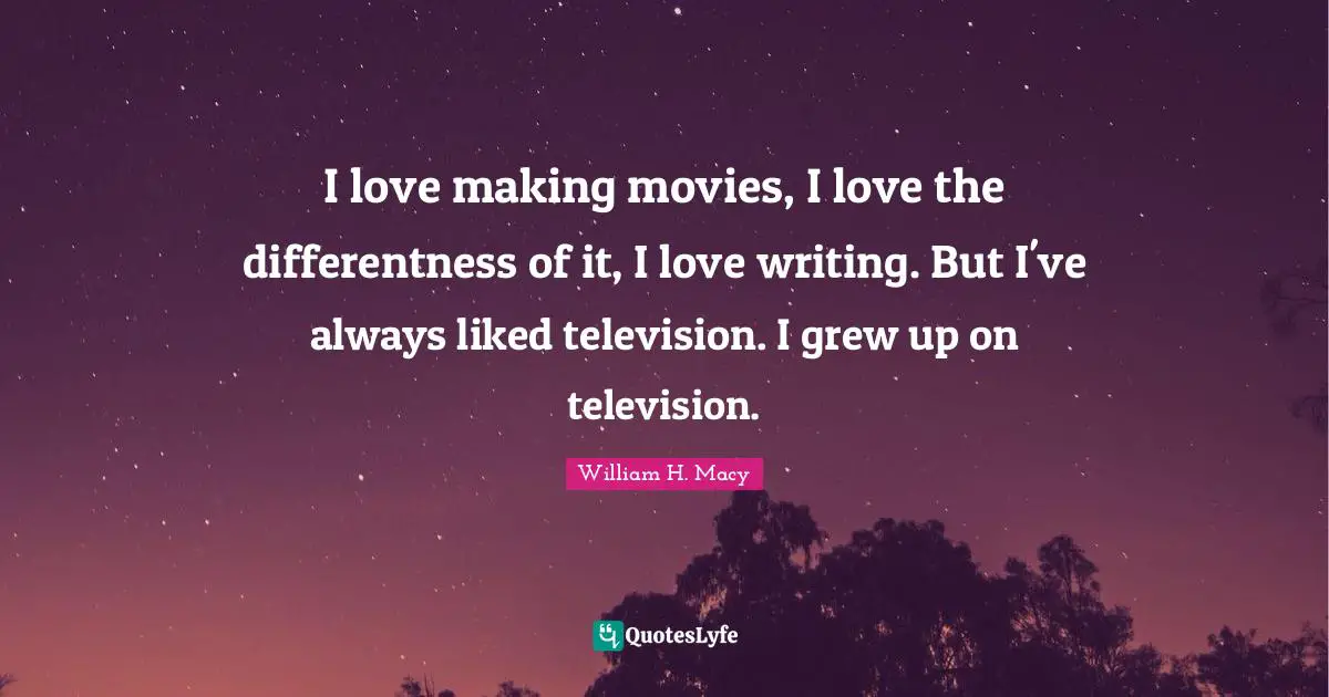 I love making movies, I love the differentness of it, I love writing. But I've always liked television. I grew up on television.