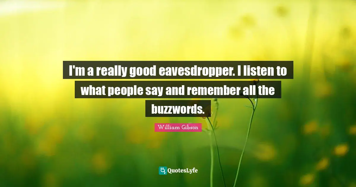 I'm a really good eavesdropper. I listen to what people say and remember all the buzzwords.