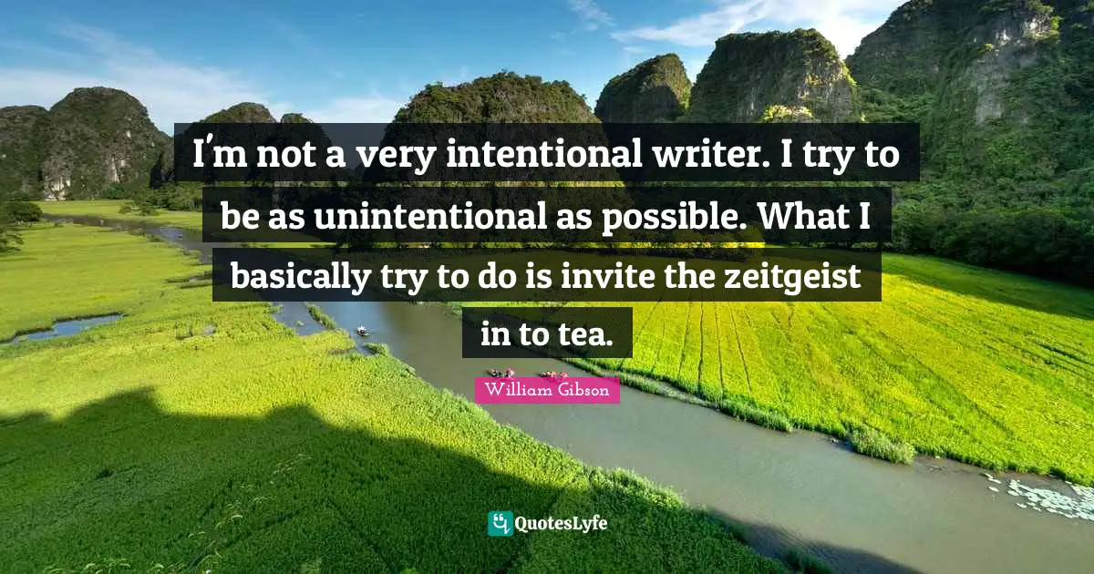 I'm not a very intentional writer. I try to be as unintentional as possible. What I basically try to do is invite the zeitgeist in to tea.