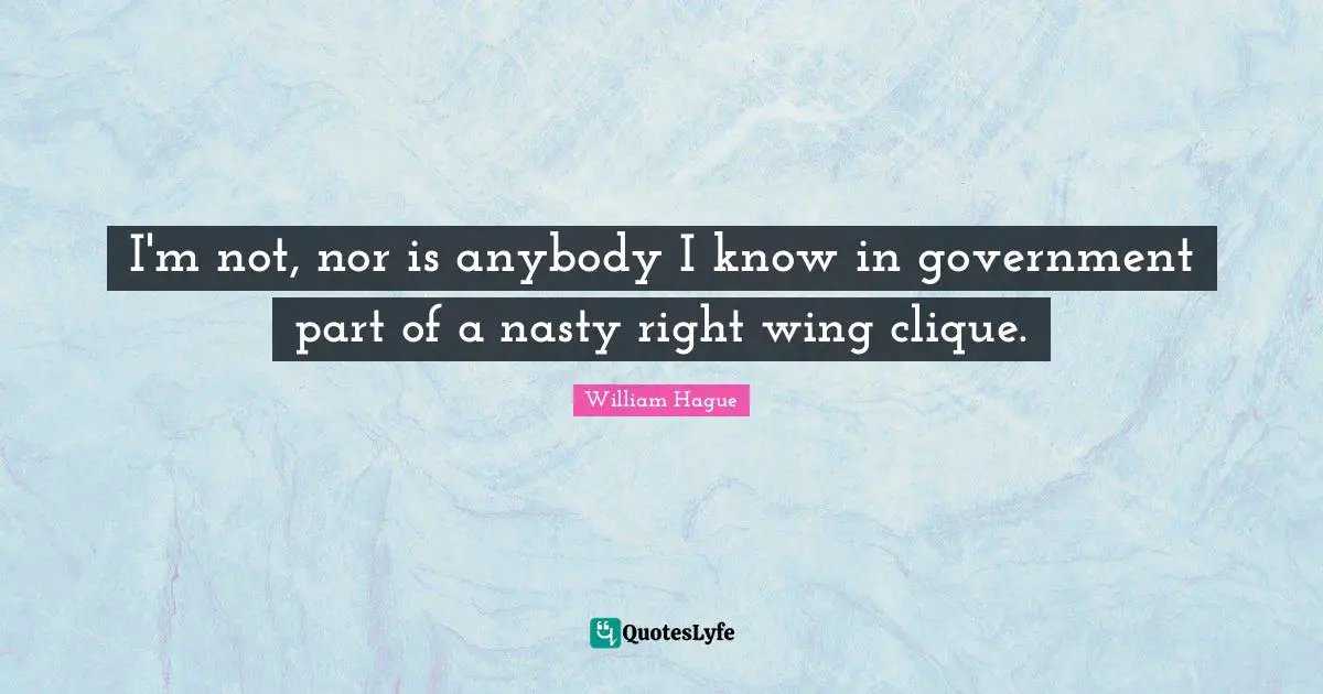 Clique Quotes: "I'm not, nor is anybody I know in government part of a nasty right wing clique."