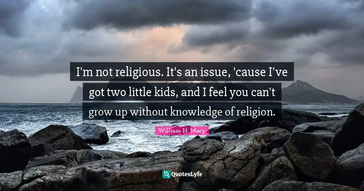 I'm not religious. It's an issue, 'cause I've got two little kids, and I feel you can't grow up without knowledge of religion.