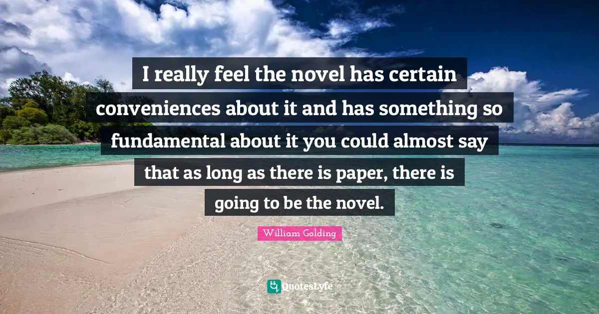 I really feel the novel has certain conveniences about it and has something so fundamental about it you could almost say that as long as there is paper, there is going to be the novel.