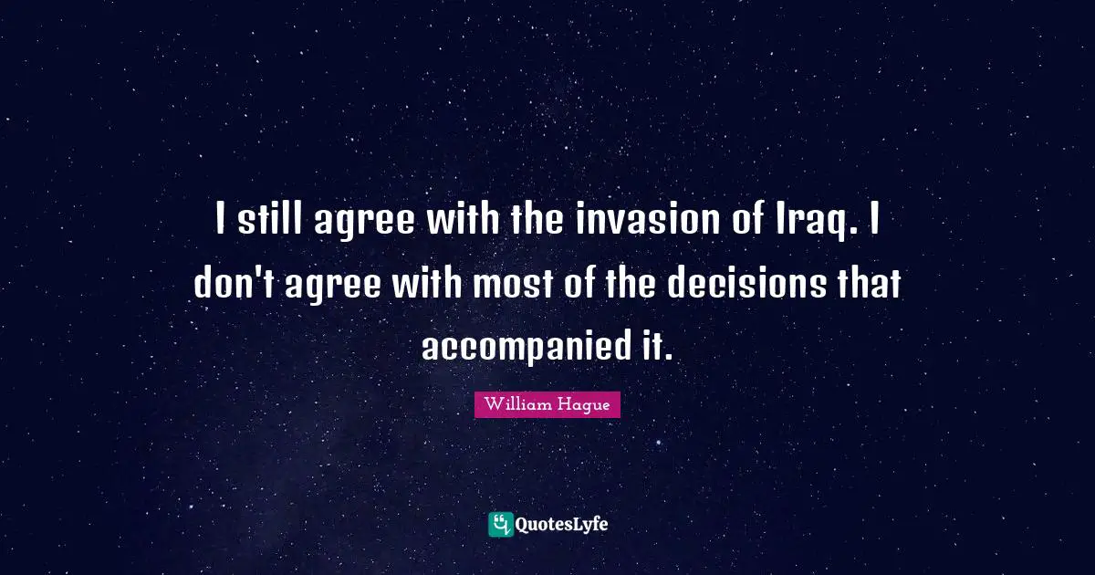 I still agree with the invasion of Iraq. I don't agree with most of the decisions that accompanied it.