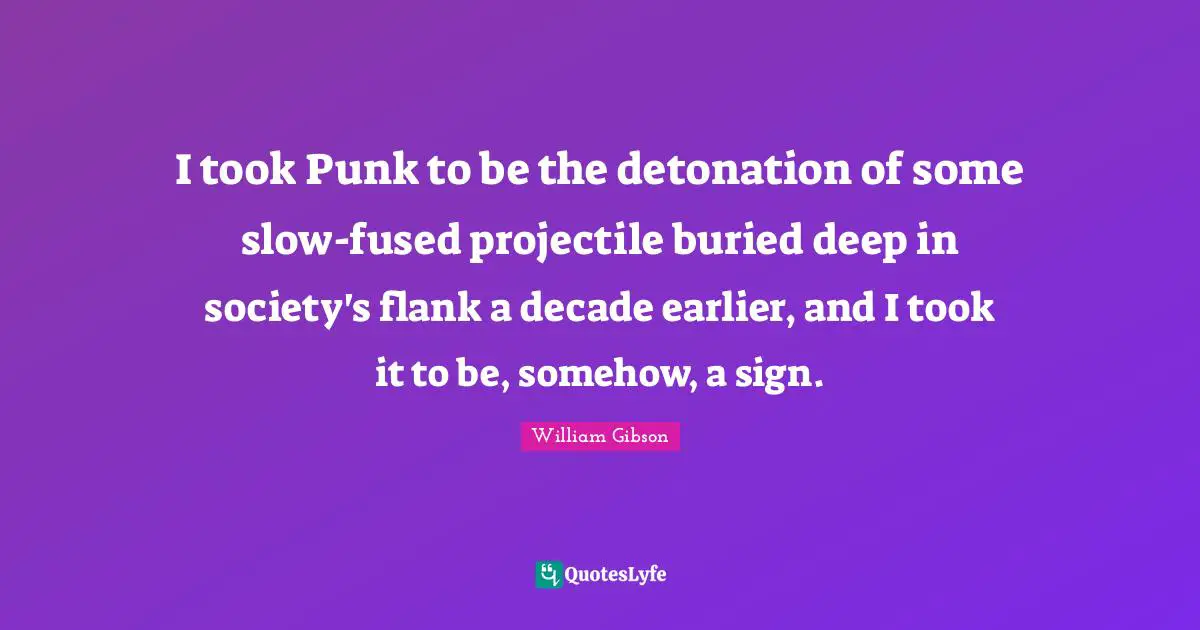 William Gibson Quotes: "I took Punk to be the detonation of some slow-fused projectile buried deep in society's flank a decade earlier, and I took it to be, somehow, a sign."