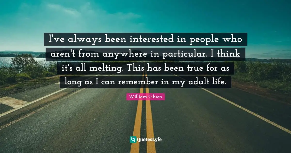 I've always been interested in people who aren't from anywhere in particular. I think it's all melting. This has been true for as long as I can remember in my adult life.
