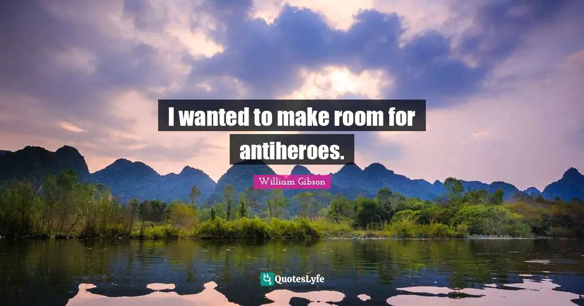 William Gibson Quotes: "I wanted to make room for antiheroes."