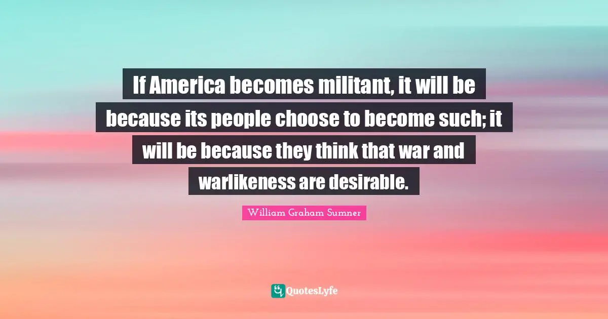 Militant Quotes: "If America becomes militant, it will be because its people choose to become such; it will be because they think that war and warlikeness are desirable."
