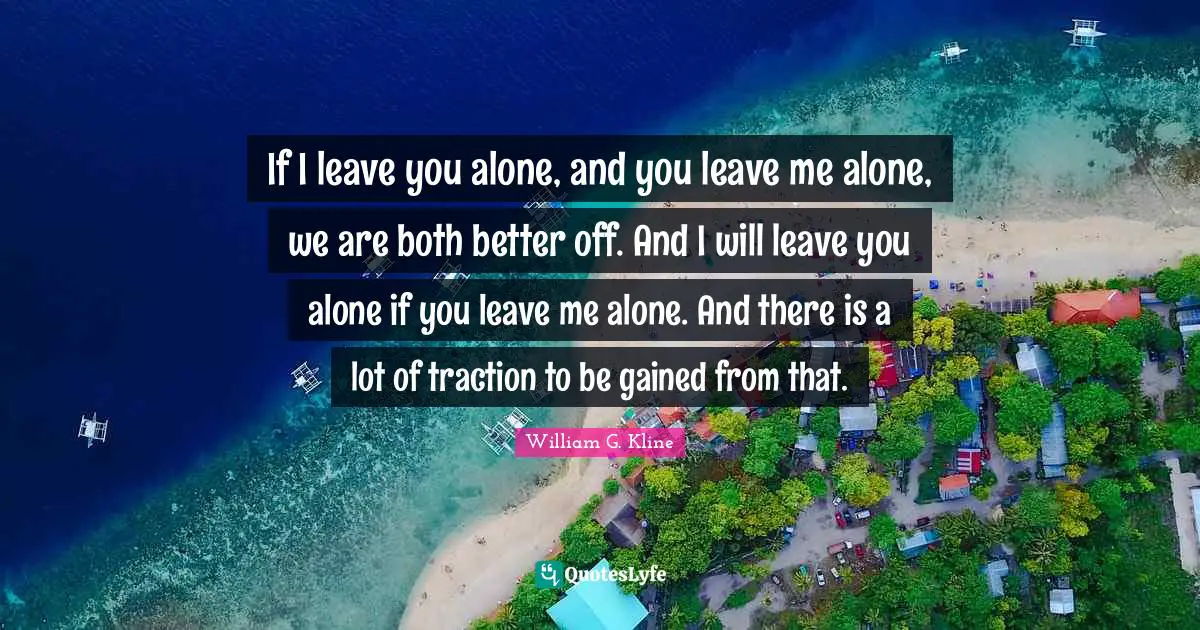 If I leave you alone, and you leave me alone, we are both better off. And I will leave you alone if you leave me alone. And there is a lot of traction to be gained from that.
