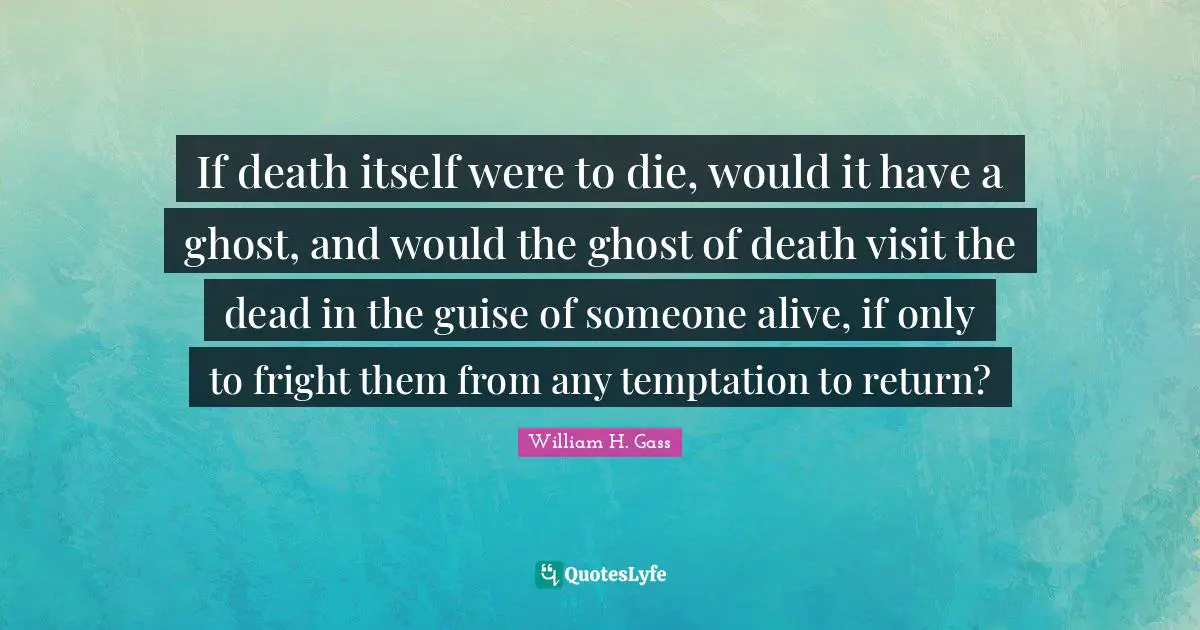 If death itself were to die, would it have a ghost, and would the ghost of death visit the dead in the guise of someone alive, if only to fright them from any temptation to return?