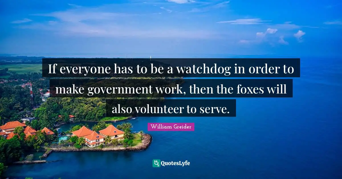 If everyone has to be a watchdog in order to make government work, then the foxes will also volunteer to serve.