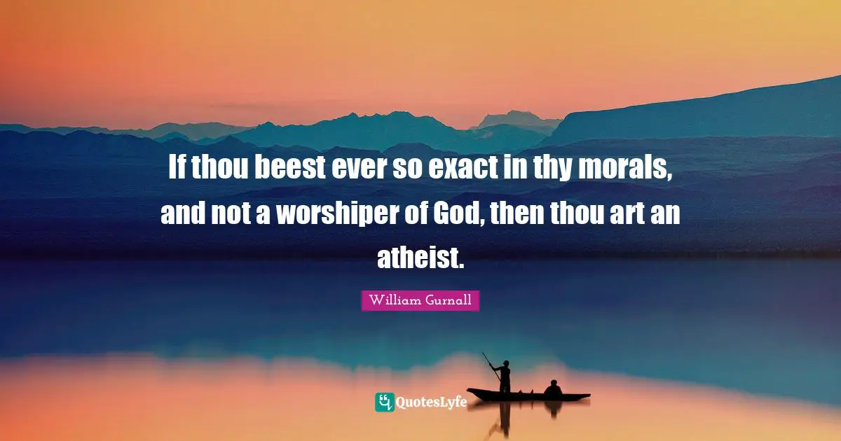 If thou beest ever so exact in thy morals, and not a worshiper of God, then thou art an atheist.