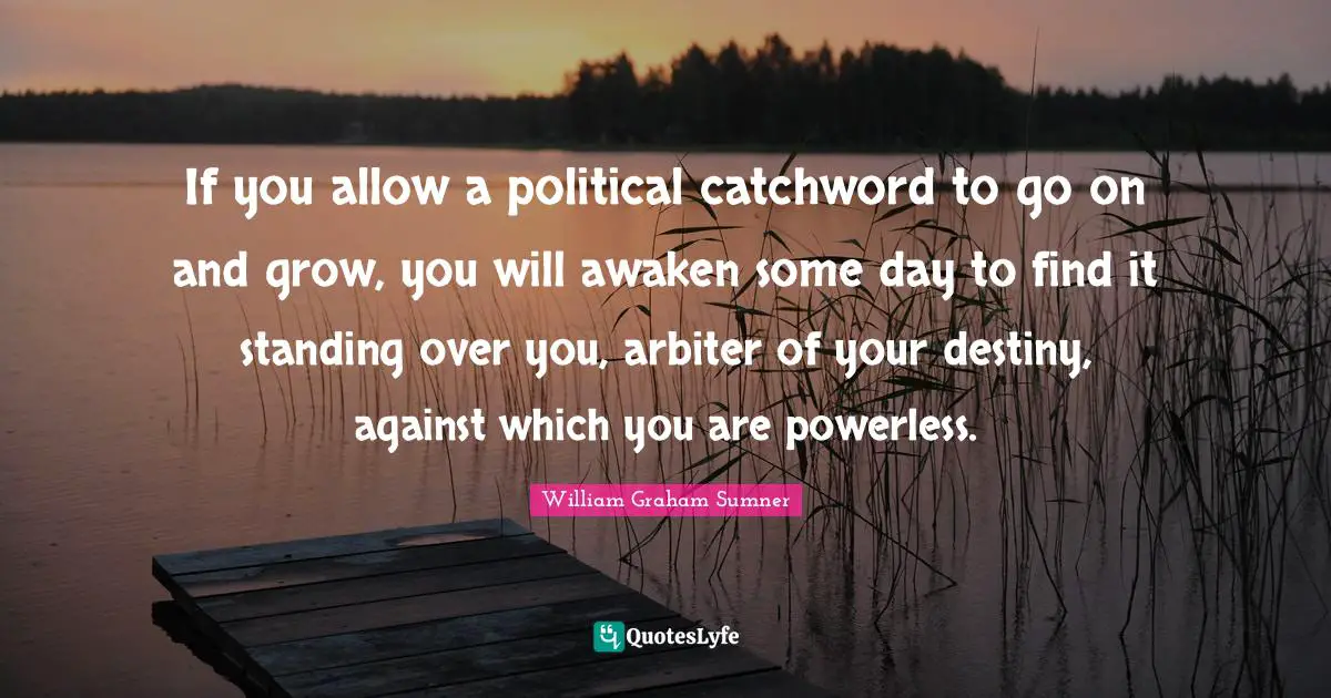 If you allow a political catchword to go on and grow, you will awaken some day to find it standing over you, arbiter of your destiny, against which you are powerless.