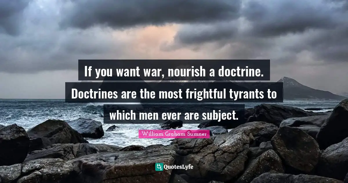 If you want war, nourish a doctrine. Doctrines are the most frightful tyrants to which men ever are subject.