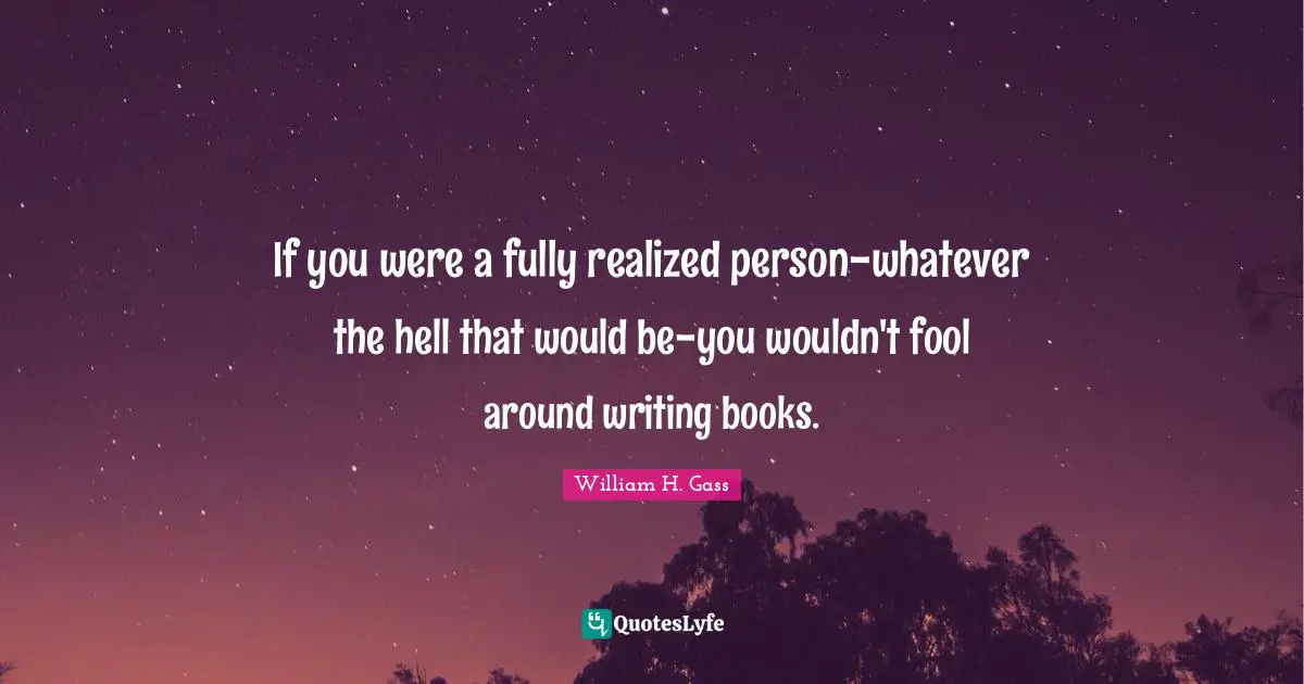 If you were a fully realized person-whatever the hell that would be-you wouldn't fool around writing books.