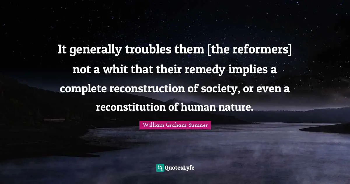 It generally troubles them [the reformers] not a whit that their remedy implies a complete reconstruction of society, or even a reconstitution of human nature.
