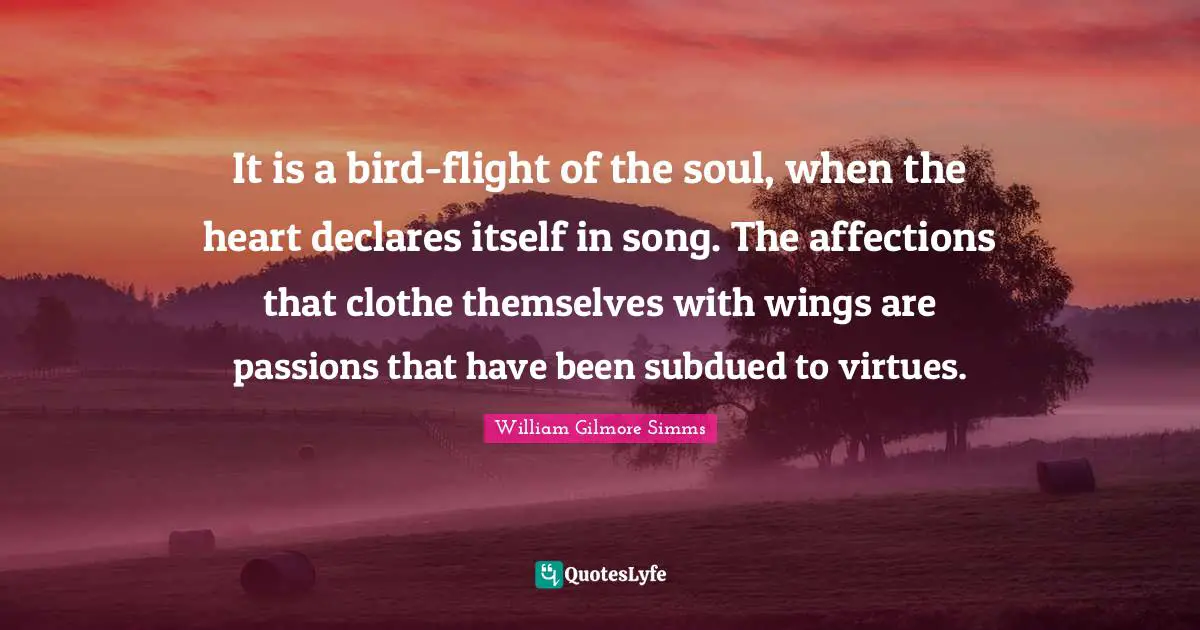 It is a bird-flight of the soul, when the heart declares itself in song. The affections that clothe themselves with wings are passions that have been subdued to virtues.