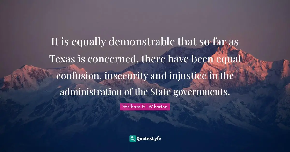 It is equally demonstrable that so far as Texas is concerned, there have been equal confusion, insecurity and injustice in the administration of the State governments.