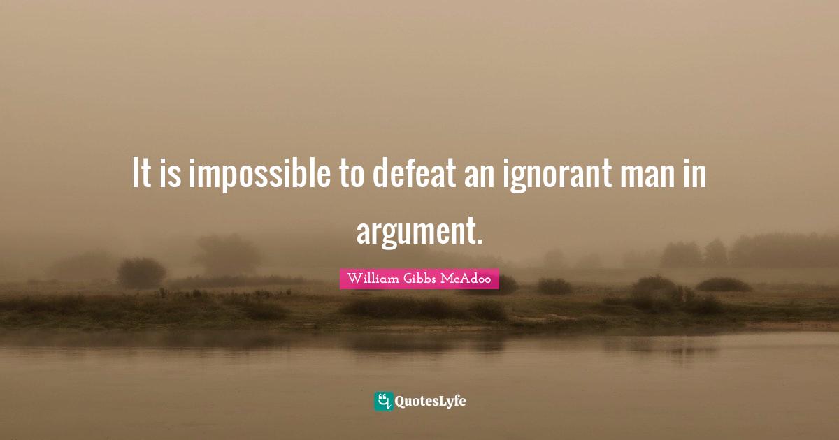 It is impossible to defeat an ignorant man in argument.