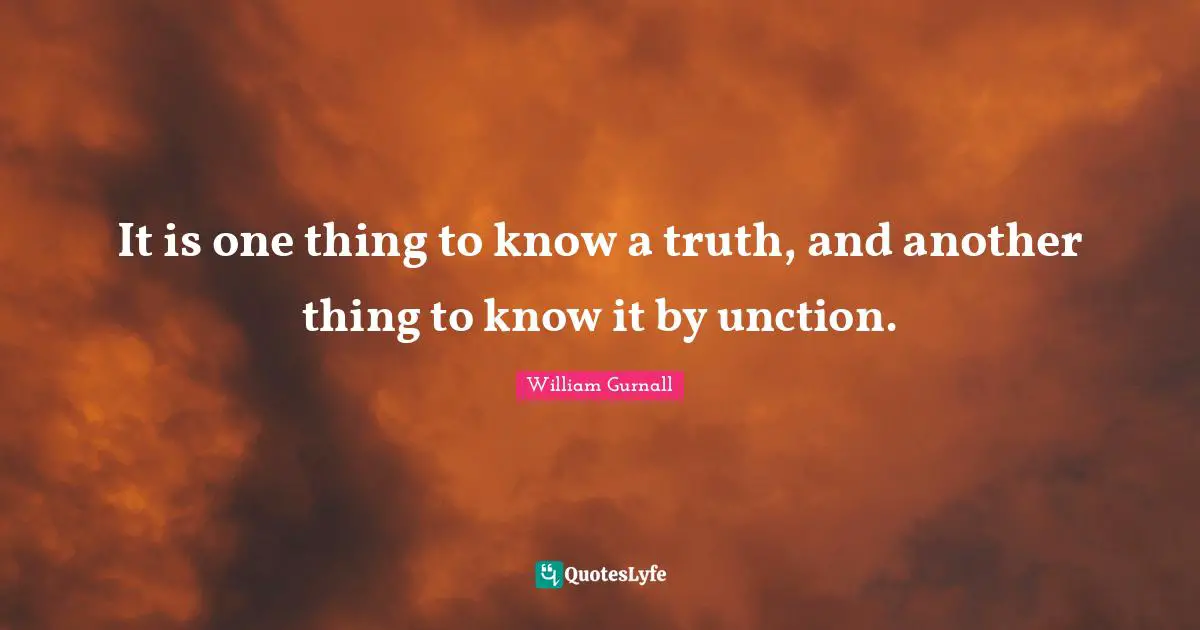 It is one thing to know a truth, and another thing to know it by unction.