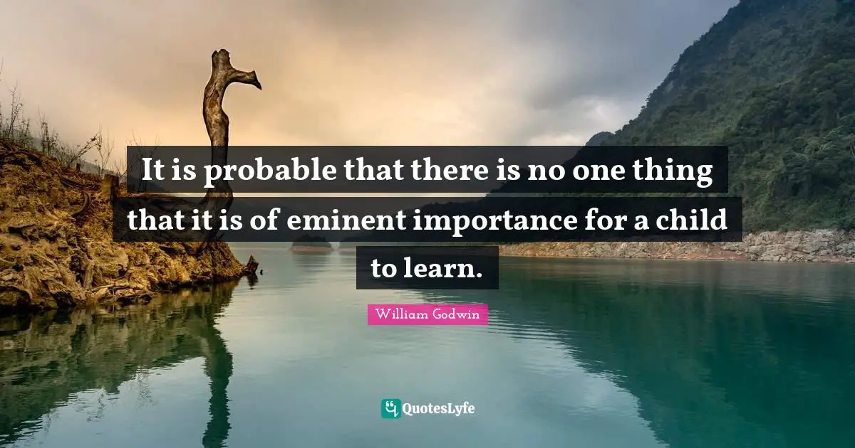It is probable that there is no one thing that it is of eminent importance for a child to learn.