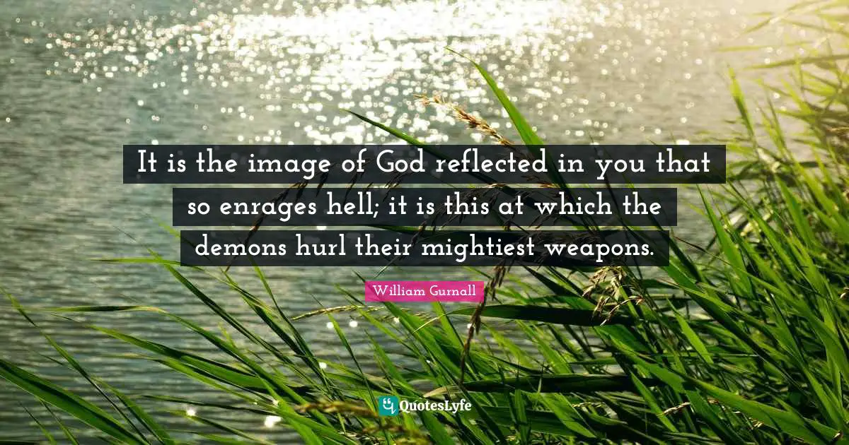 It is the image of God reflected in you that so enrages hell; it is this at which the demons hurl their mightiest weapons.