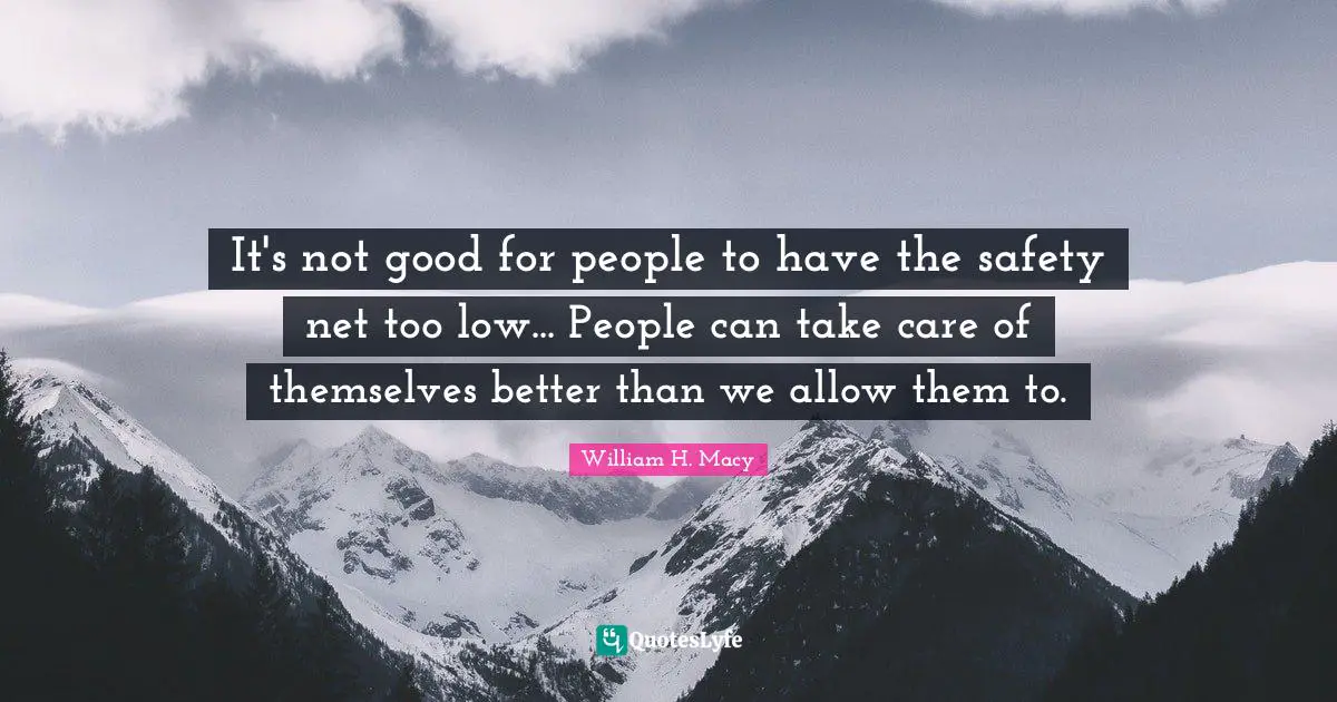 It's not good for people to have the safety net too low... People can take care of themselves better than we allow them to.