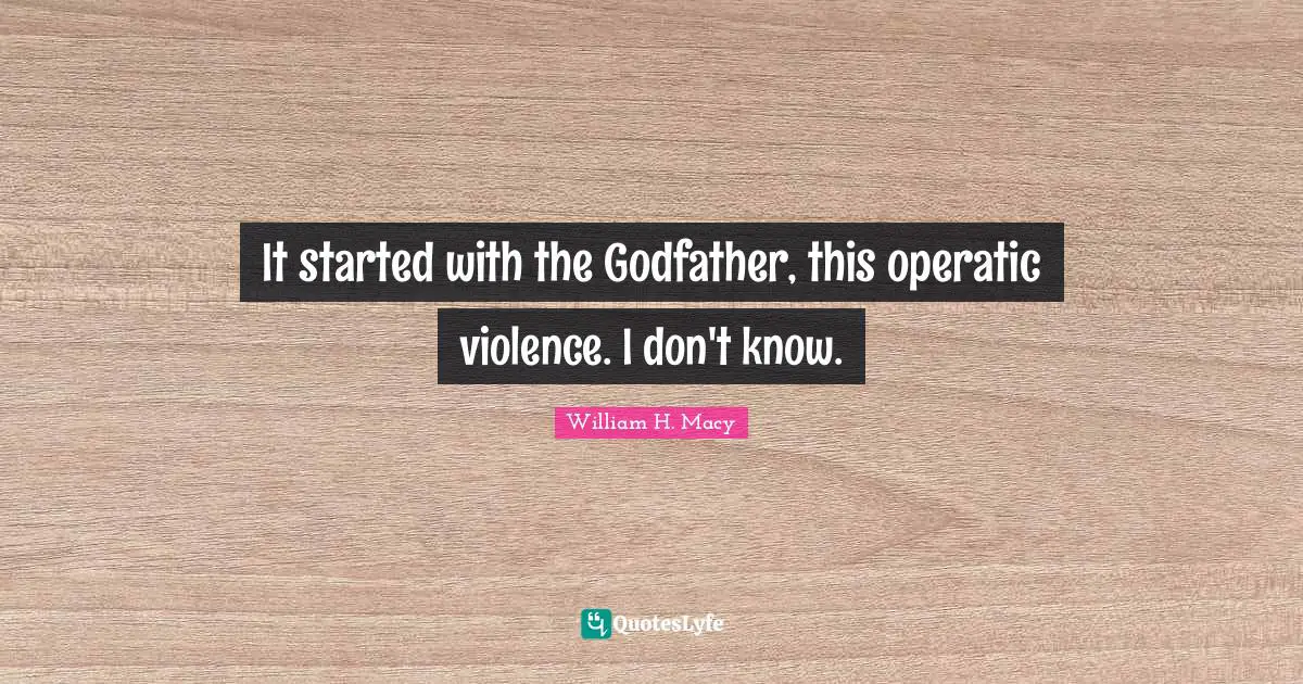 It started with the Godfather, this operatic violence. I don't know.