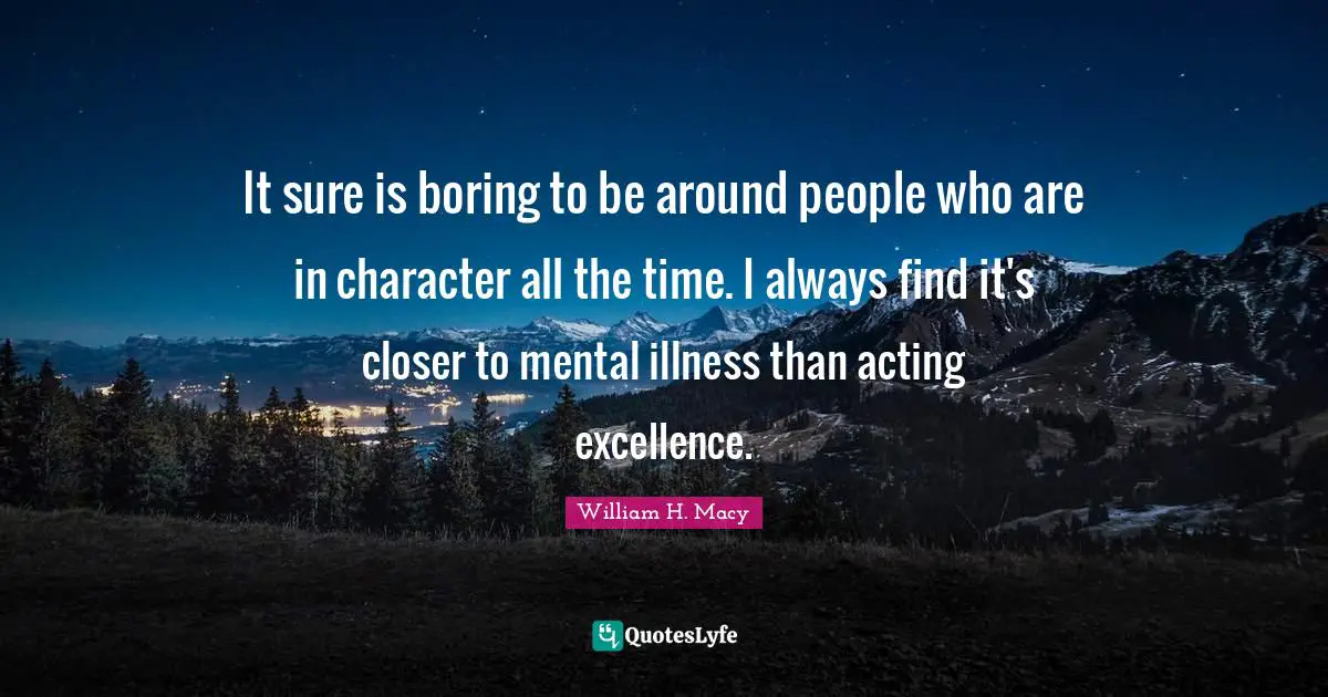 It sure is boring to be around people who are in character all the time. I always find it's closer to mental illness than acting excellence.