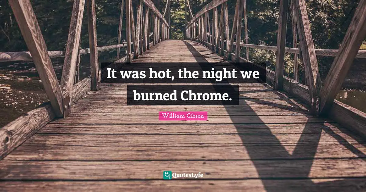 It was hot, the night we burned Chrome.