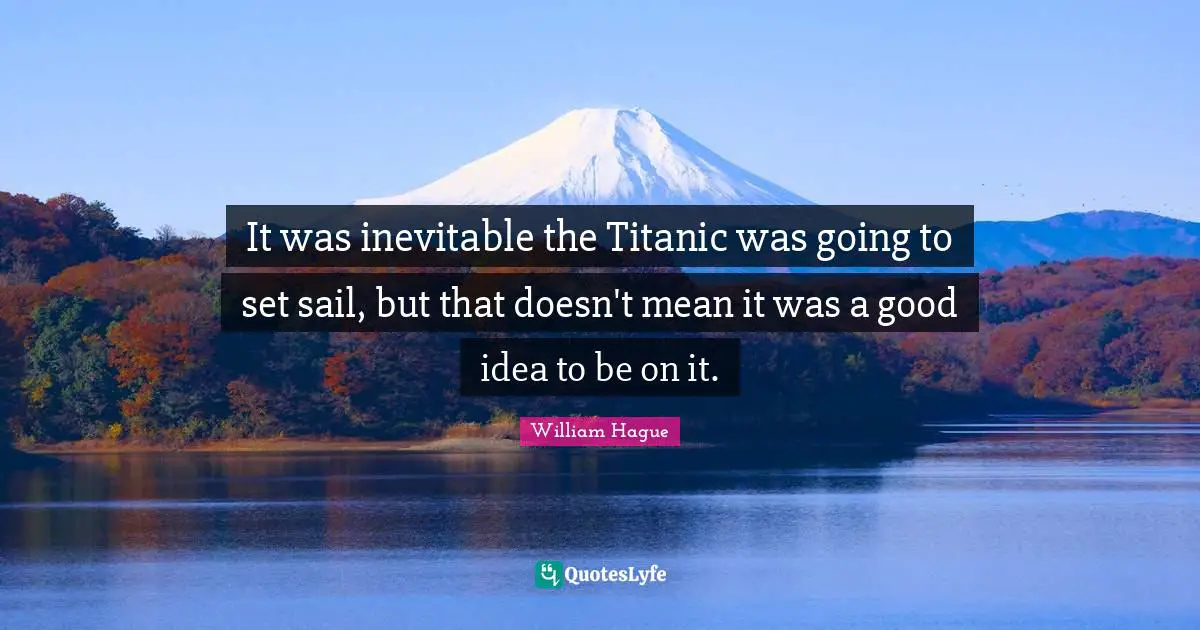 It was inevitable the Titanic was going to set sail, but that doesn't mean it was a good idea to be on it.