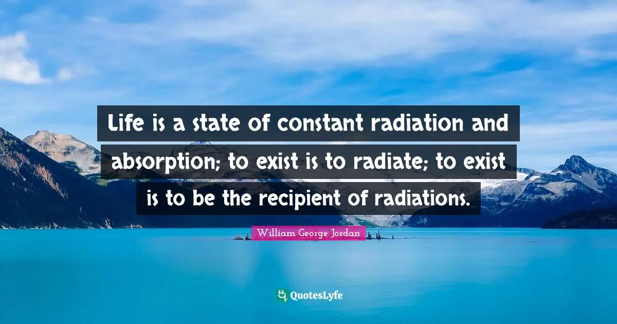 Radiation Quotes: "Life is a state of constant radiation and absorption; to exist is to radiate; to exist is to be the recipient of radiations."