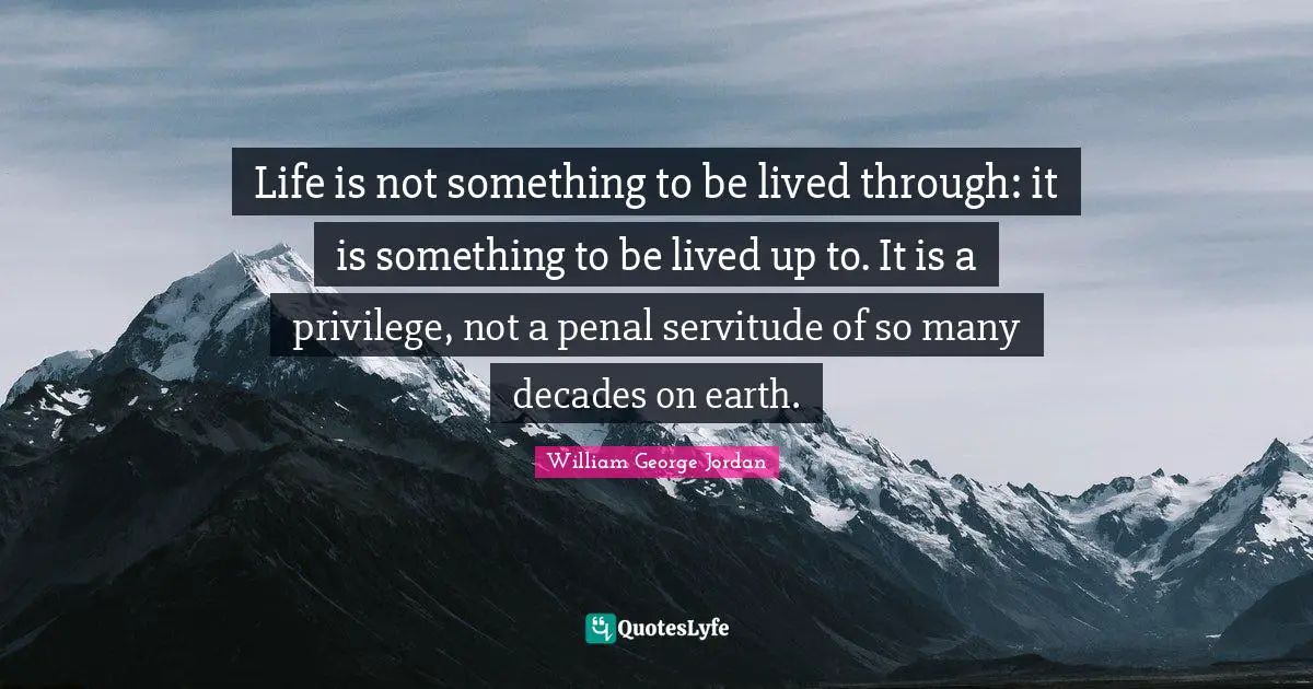 Life is not something to be lived through: it is something to be lived up to. It is a privilege, not a penal servitude of so many decades on earth.