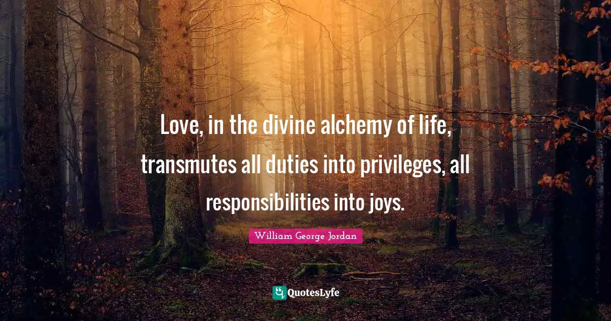 Love, in the divine alchemy of life, transmutes all duties into privileges, all responsibilities into joys.