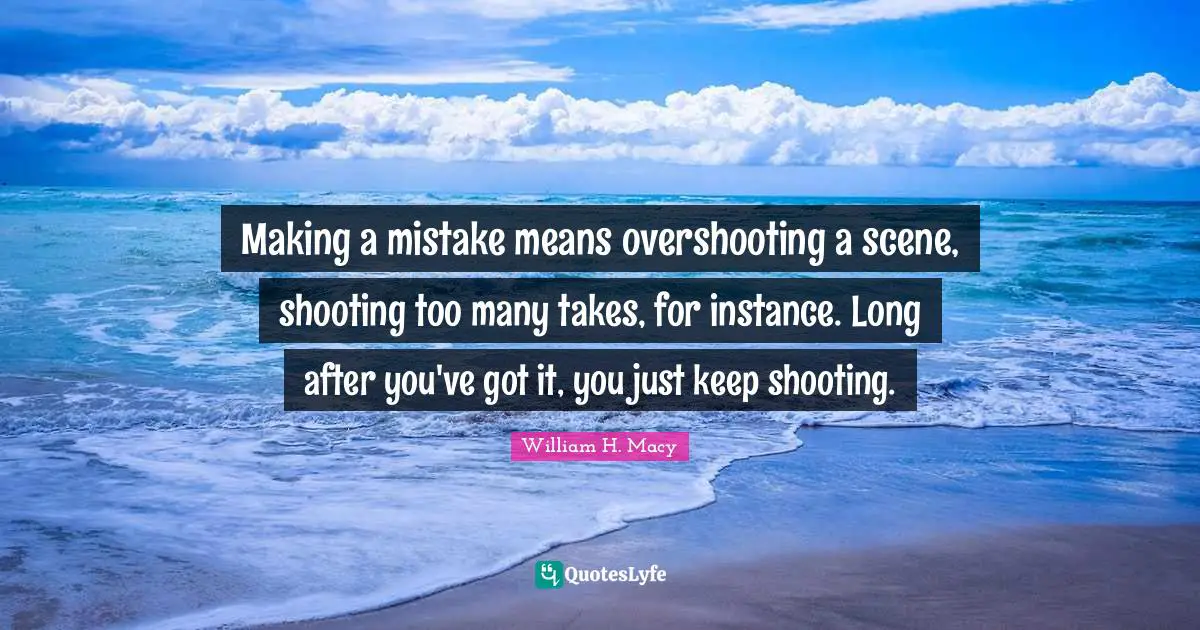 Making a mistake means overshooting a scene, shooting too many takes, for instance. Long after you've got it, you just keep shooting.