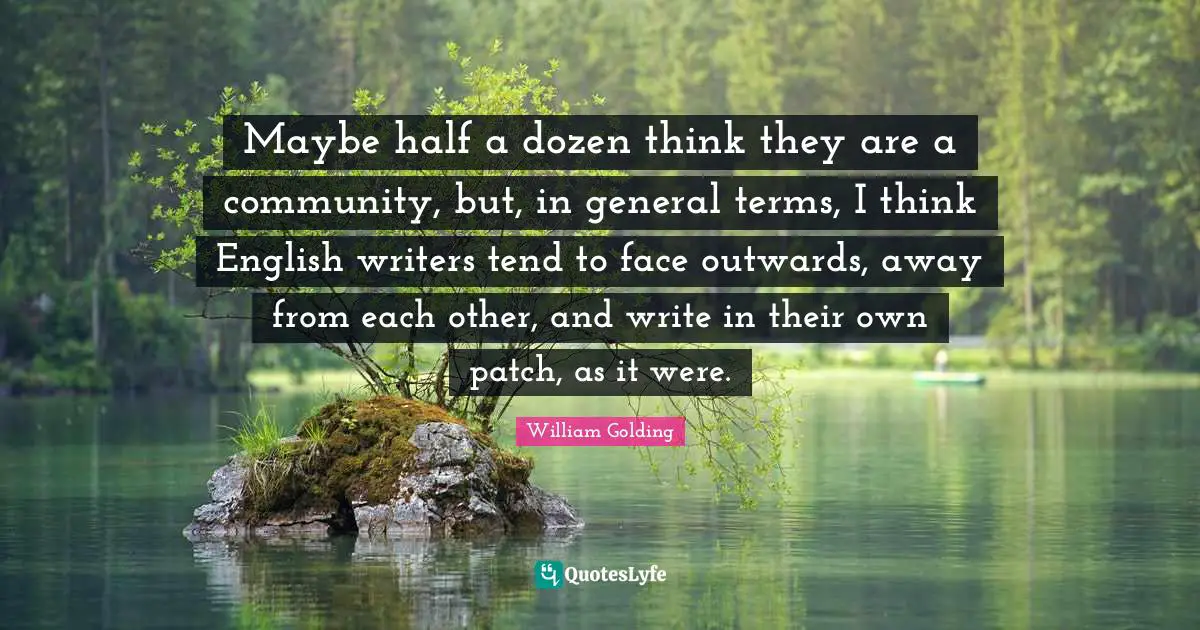 Maybe half a dozen think they are a community, but, in general terms, I think English writers tend to face outwards, away from each other, and write in their own patch, as it were.