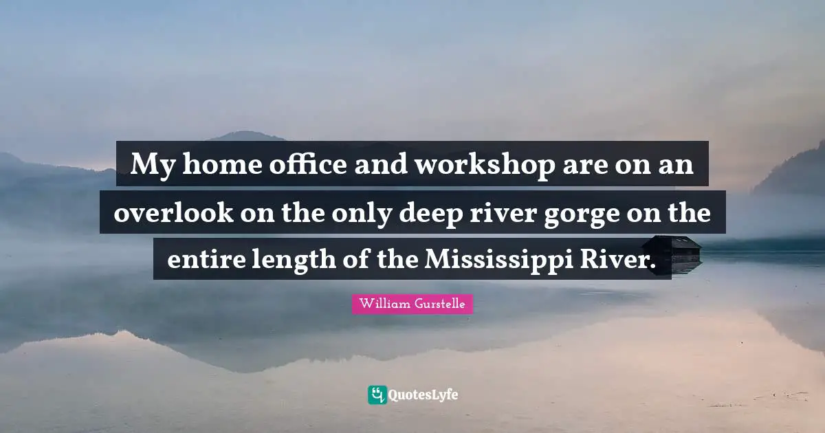 My home office and workshop are on an overlook on the only deep river gorge on the entire length of the Mississippi River.