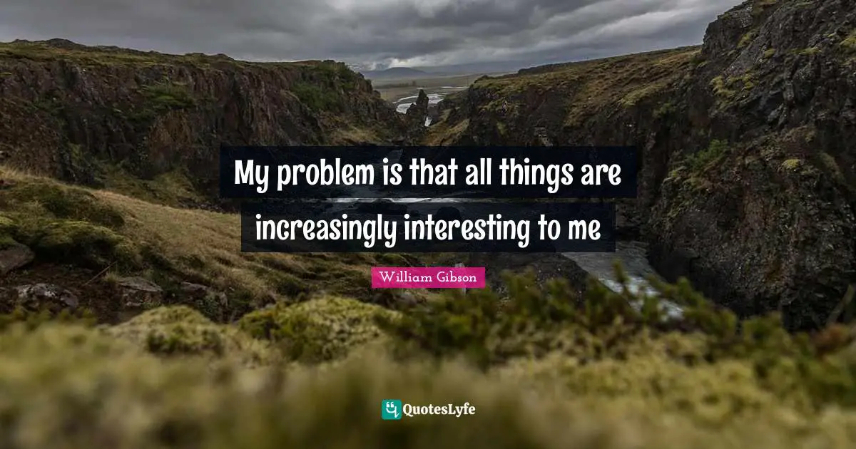 William Gibson Quotes: "My problem is that all things are increasingly interesting to me"
