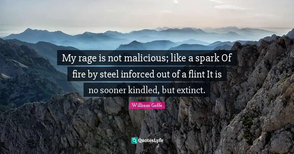 My rage is not malicious; like a spark Of fire by steel inforced out of a flint It is no sooner kindled, but extinct.