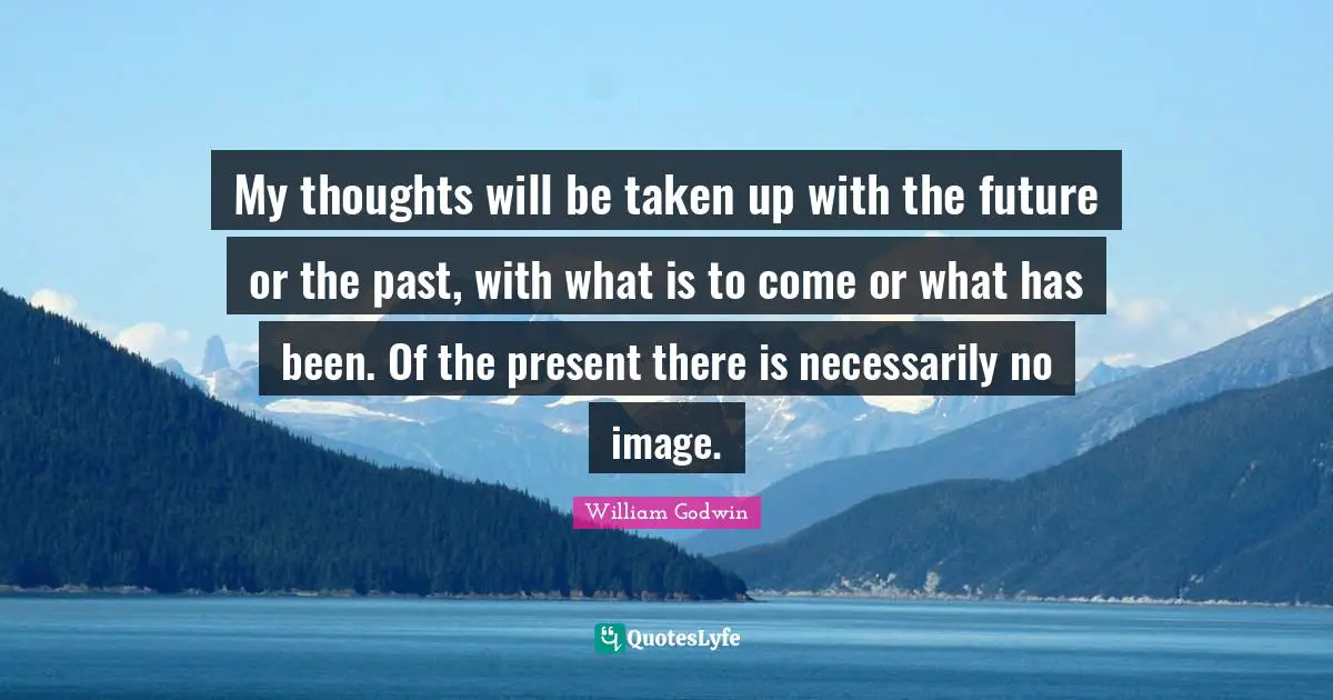 My thoughts will be taken up with the future or the past, with what is to come or what has been. Of the present there is necessarily no image.