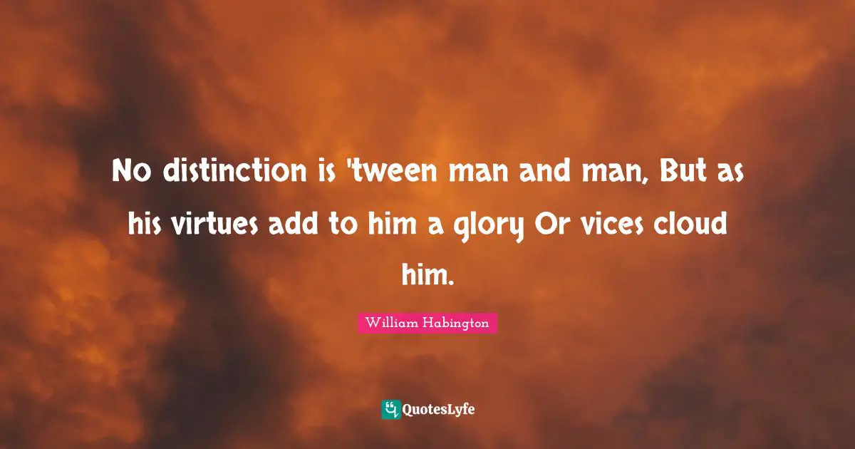 William Habington Quotes: "No distinction is 'tween man and man, But as his virtues add to him a glory Or vices cloud him."