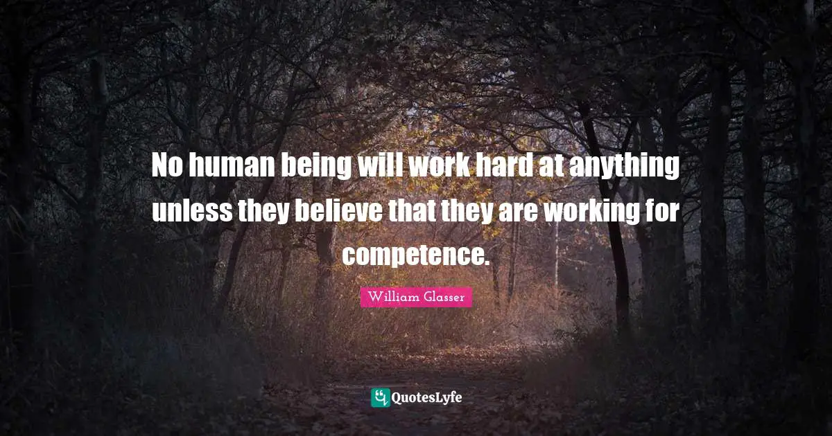 William Glasser Quotes: "No human being will work hard at anything unless they believe that they are working for competence."