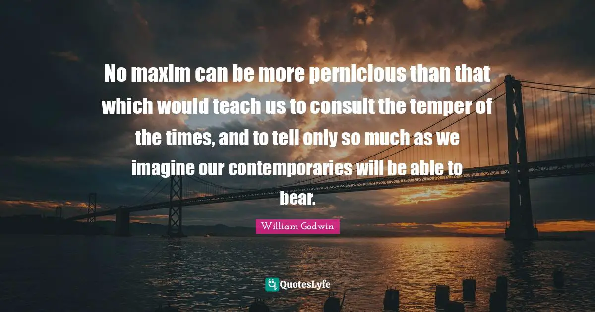 No maxim can be more pernicious than that which would teach us to consult the temper of the times, and to tell only so much as we imagine our contemporaries will be able to bear.