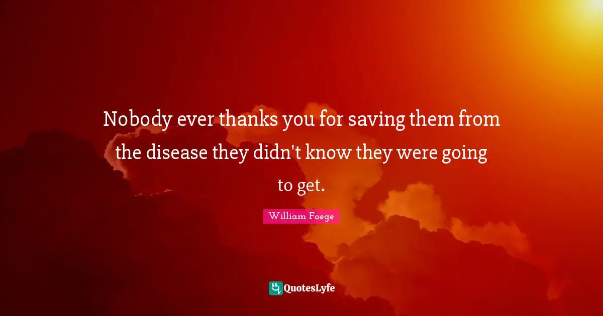 Nobody ever thanks you for saving them from the disease they didn't know they were going to get.