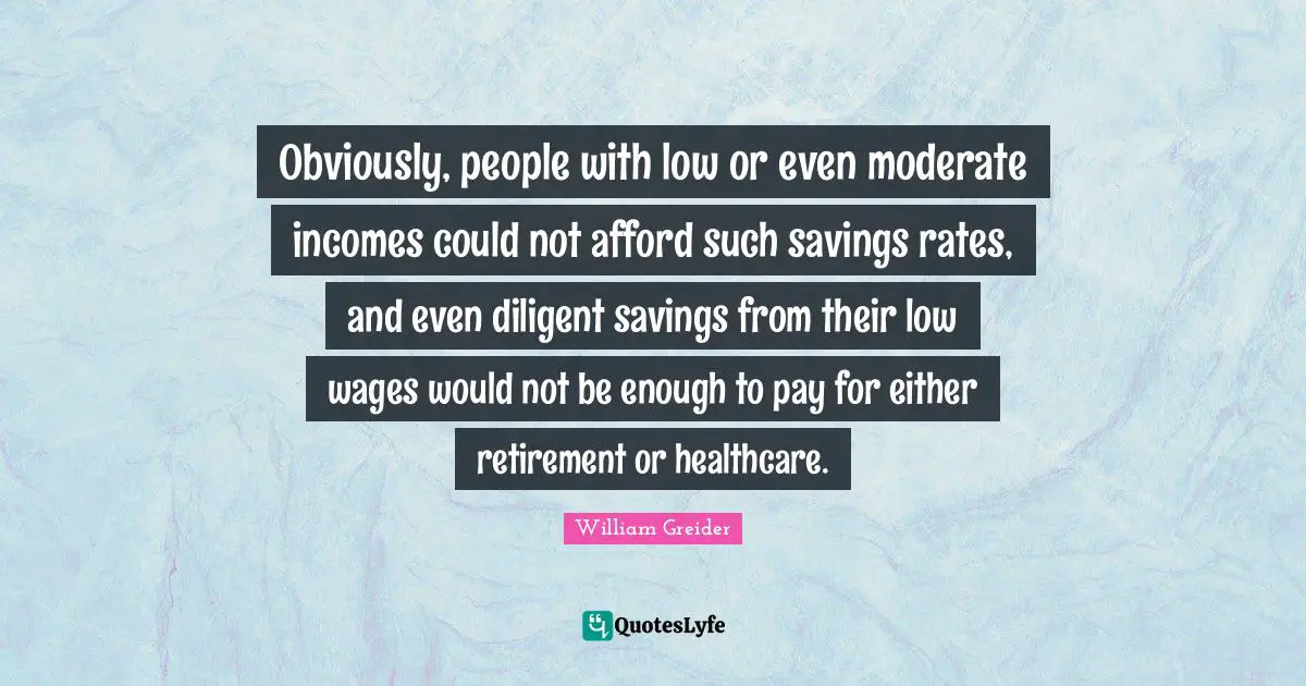 Healthcare Quotes: "Obviously, people with low or even moderate incomes could not afford such savings rates, and even diligent savings from their low wages would not be enough to pay for either retirement or healthcare."