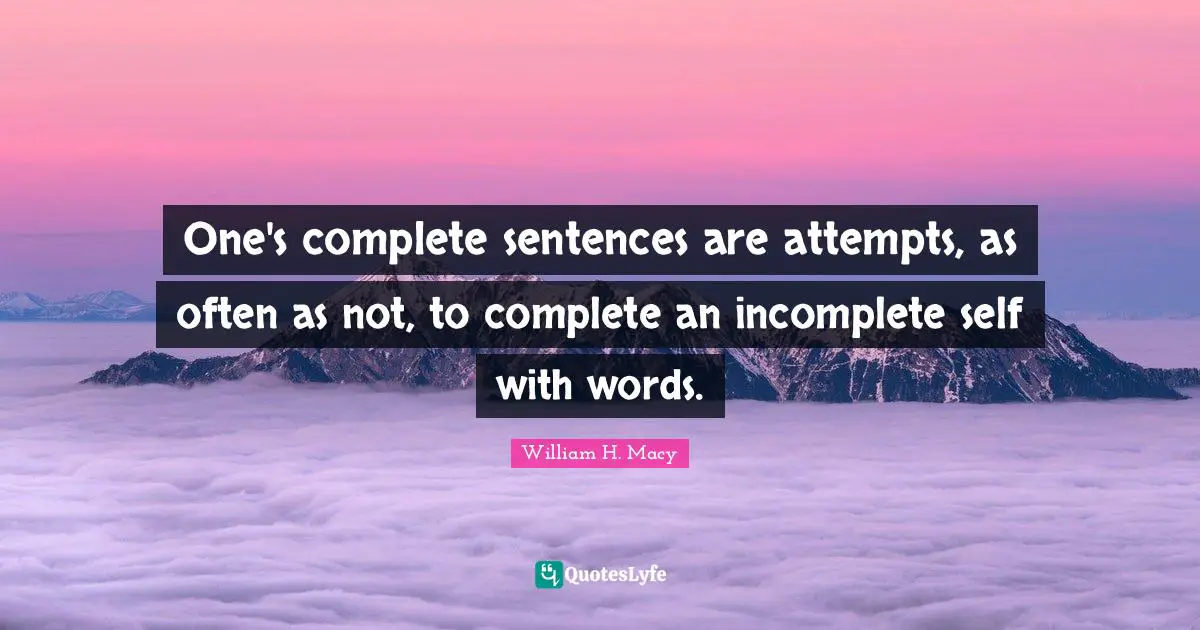 One's complete sentences are attempts, as often as not, to complete an incomplete self with words.