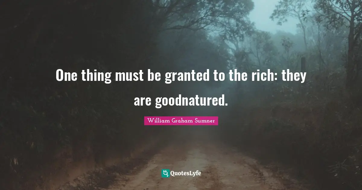 One thing must be granted to the rich: they are goodnatured.