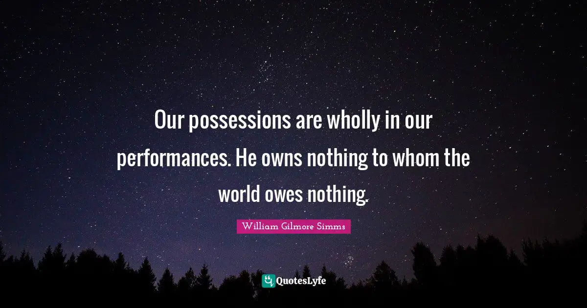 Our possessions are wholly in our performances. He owns nothing to whom the world owes nothing.