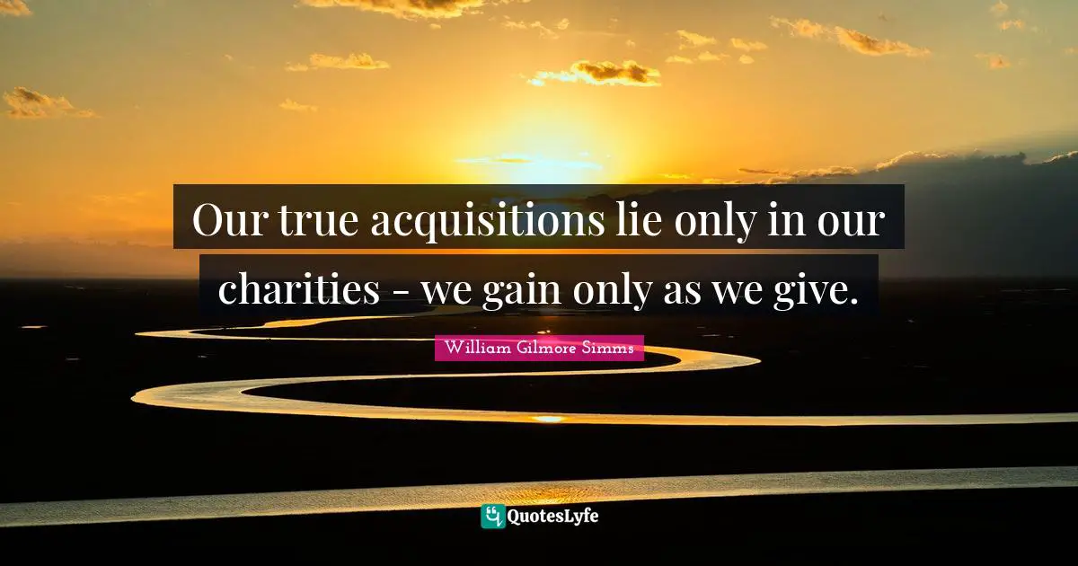Our true acquisitions lie only in our charities - we gain only as we give.