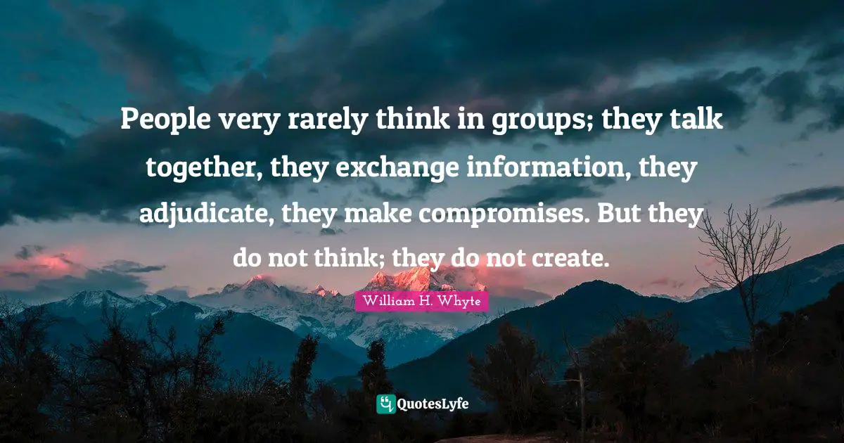 People very rarely think in groups; they talk together, they exchange information, they adjudicate, they make compromises. But they do not think; they do not create.