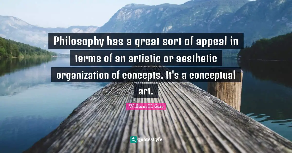 Philosophy has a great sort of appeal in terms of an artistic or aesthetic organization of concepts. It's a conceptual art.